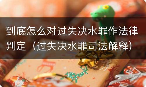 到底怎么对过失决水罪作法律判定（过失决水罪司法解释）