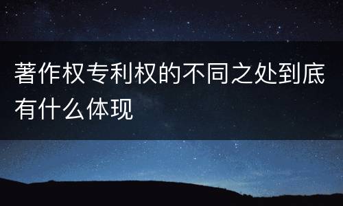 著作权专利权的不同之处到底有什么体现