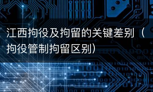 江西拘役及拘留的关键差别（拘役管制拘留区别）