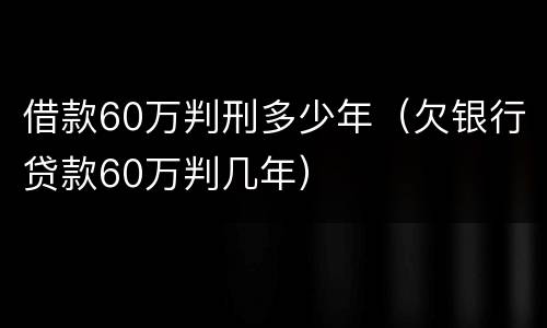 借款60万判刑多少年（欠银行贷款60万判几年）