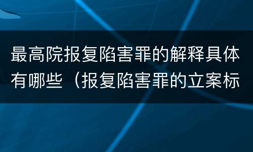 最高院报复陷害罪的解释具体有哪些（报复陷害罪的立案标准）