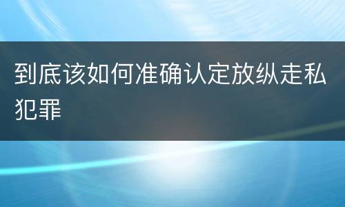 到底该如何准确认定放纵走私犯罪