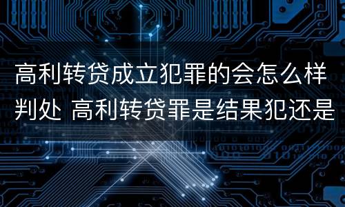 高利转贷成立犯罪的会怎么样判处 高利转贷罪是结果犯还是行为犯
