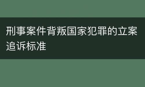 刑事案件背叛国家犯罪的立案追诉标准
