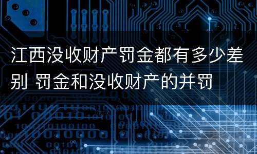 江西没收财产罚金都有多少差别 罚金和没收财产的并罚