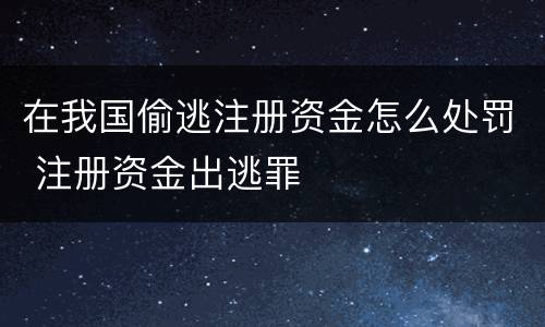 在我国偷逃注册资金怎么处罚 注册资金出逃罪