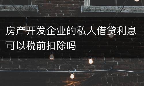 房产开发企业的私人借贷利息可以税前扣除吗