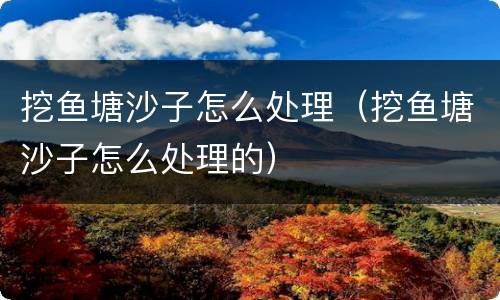 挖鱼塘沙子怎么处理（挖鱼塘沙子怎么处理的）