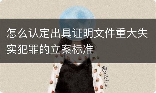 怎么认定出具证明文件重大失实犯罪的立案标准