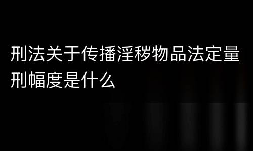 刑法关于传播淫秽物品法定量刑幅度是什么