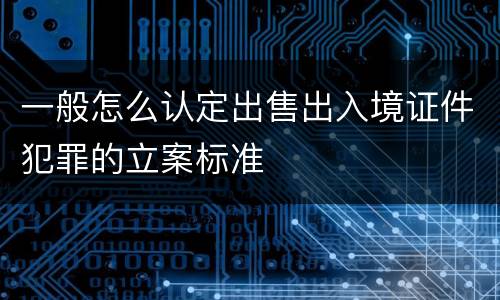 一般怎么认定出售出入境证件犯罪的立案标准