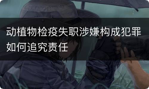 动植物检疫失职涉嫌构成犯罪如何追究责任