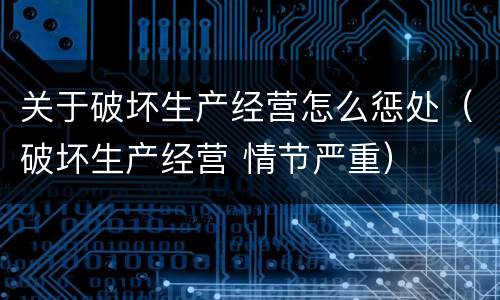 关于破坏生产经营怎么惩处（破坏生产经营 情节严重）