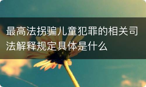 最高法拐骗儿童犯罪的相关司法解释规定具体是什么