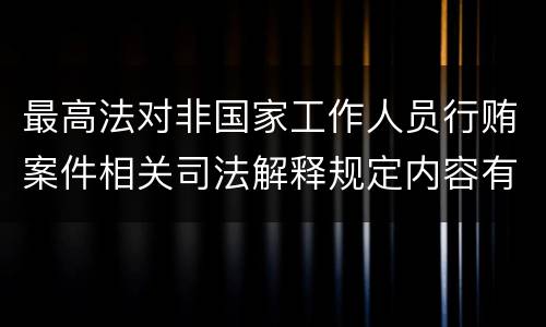 最高法对非国家工作人员行贿案件相关司法解释规定内容有哪些