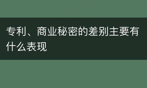 专利、商业秘密的差别主要有什么表现