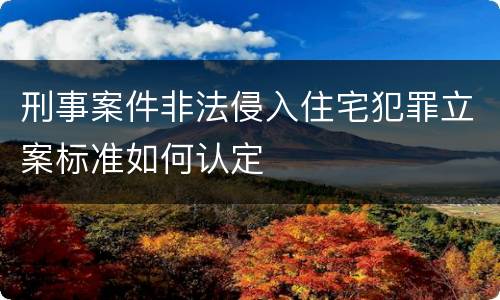 刑事案件非法侵入住宅犯罪立案标准如何认定