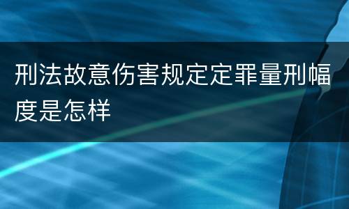 刑法故意伤害规定定罪量刑幅度是怎样