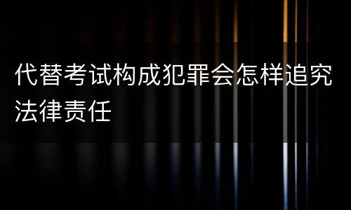 代替考试构成犯罪会怎样追究法律责任