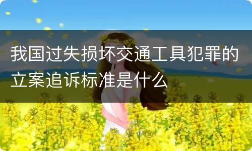 我国过失损坏交通工具犯罪的立案追诉标准是什么