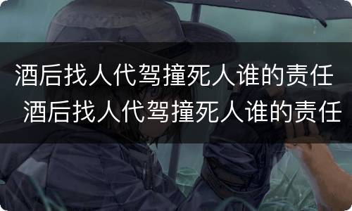 酒后找人代驾撞死人谁的责任 酒后找人代驾撞死人谁的责任最大