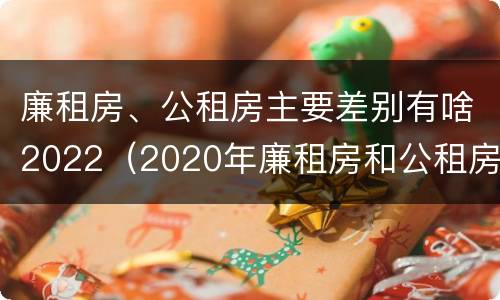 廉租房、公租房主要差别有啥2022（2020年廉租房和公租房的区别）