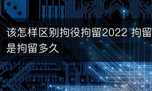 该怎样区别拘役拘留2022 拘留是拘留多久
