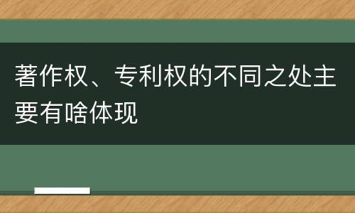 著作权、专利权的不同之处主要有啥体现