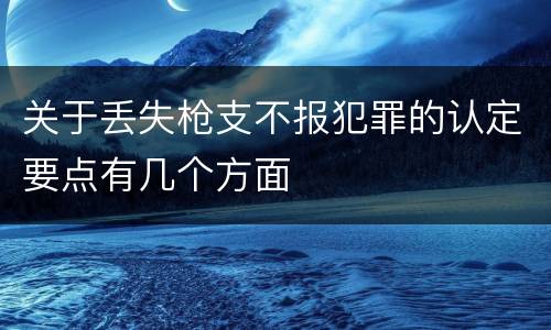 关于丢失枪支不报犯罪的认定要点有几个方面