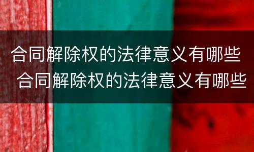 合同解除权的法律意义有哪些 合同解除权的法律意义有哪些呢