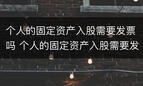 个人的固定资产入股需要发票吗 个人的固定资产入股需要发票吗为什么