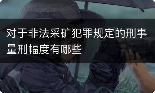 对于非法采矿犯罪规定的刑事量刑幅度有哪些