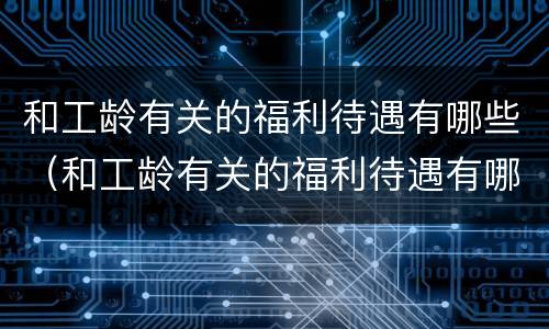 和工龄有关的福利待遇有哪些（和工龄有关的福利待遇有哪些呢）