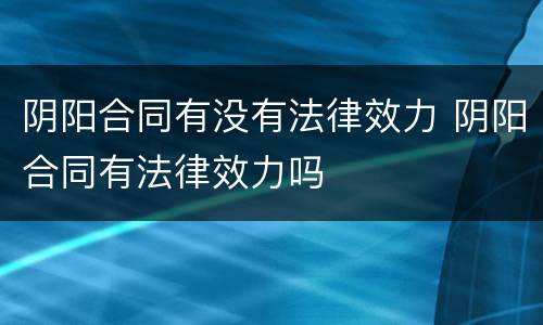 阴阳合同有没有法律效力 阴阳合同有法律效力吗