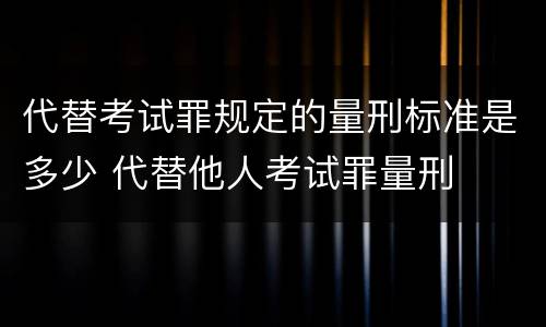 代替考试罪规定的量刑标准是多少 代替他人考试罪量刑