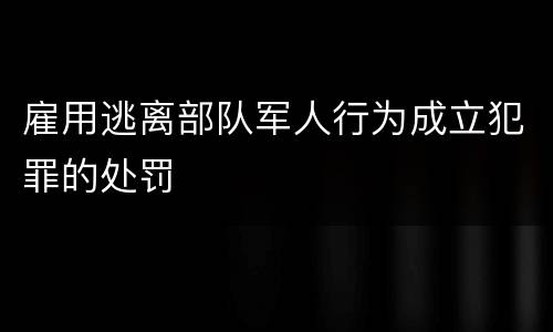 雇用逃离部队军人行为成立犯罪的处罚