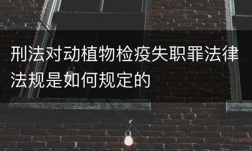 刑法对动植物检疫失职罪法律法规是如何规定的