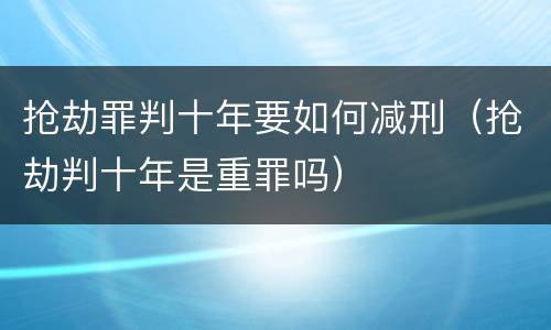 抢劫罪判十年要如何减刑（抢劫判十年是重罪吗）