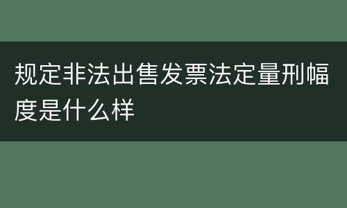 规定非法出售发票法定量刑幅度是什么样