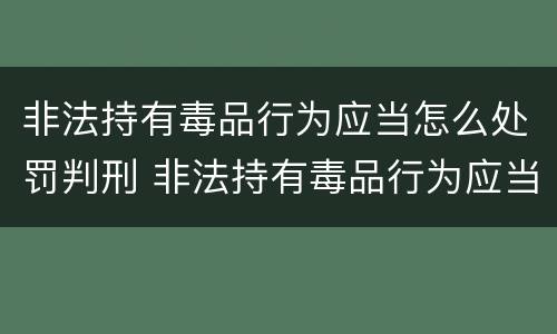 非法持有毒品行为应当怎么处罚判刑 非法持有毒品行为应当怎么处罚判刑的