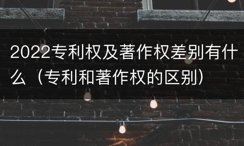 2022专利权及著作权差别有什么（专利和著作权的区别）