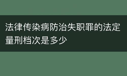 法律传染病防治失职罪的法定量刑档次是多少