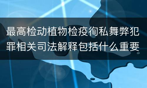 最高检动植物检疫徇私舞弊犯罪相关司法解释包括什么重要内容