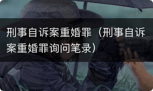 刑事自诉案重婚罪（刑事自诉案重婚罪询问笔录）