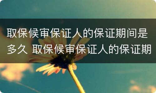 取保候审保证人的保证期间是多久 取保候审保证人的保证期间是多久内