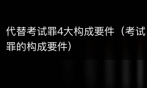 代替考试罪4大构成要件（考试罪的构成要件）