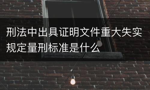 刑法中出具证明文件重大失实规定量刑标准是什么