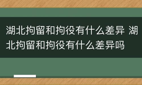 湖北拘留和拘役有什么差异 湖北拘留和拘役有什么差异吗