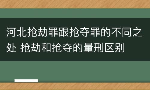 河北抢劫罪跟抢夺罪的不同之处 抢劫和抢夺的量刑区别