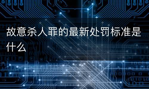 故意杀人罪的最新处罚标准是什么